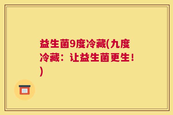 益生菌9度冷藏(九度冷藏：让益生菌更生！)