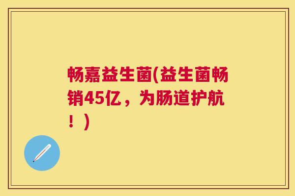 畅嘉益生菌(益生菌畅销45亿，为肠道护航！)