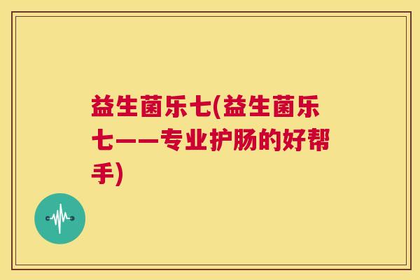 益生菌乐七(益生菌乐七——专业护肠的好帮手)