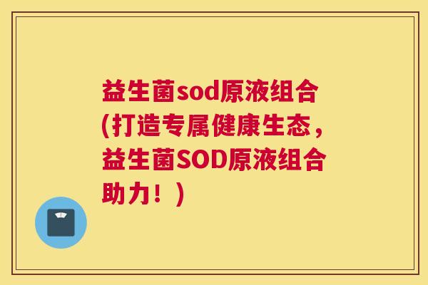 益生菌sod原液组合(打造专属健康生态，益生菌SOD原液组合助力！)