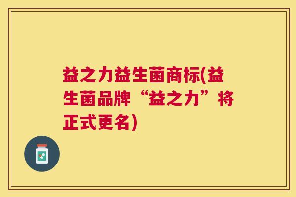 益之力益生菌商标(益生菌品牌“益之力”将正式更名)