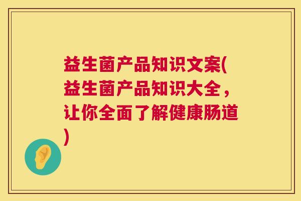 益生菌产品知识文案(益生菌产品知识大全，让你全面了解健康肠道)