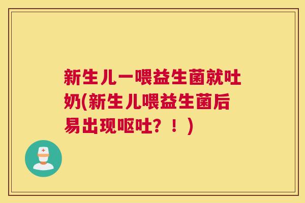 新生儿一喂益生菌就吐奶(新生儿喂益生菌后易出现呕吐？！)