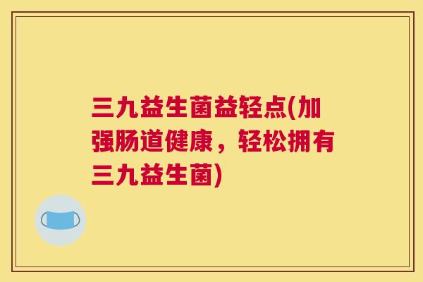 三九益生菌益轻点(加强肠道健康，轻松拥有三九益生菌)