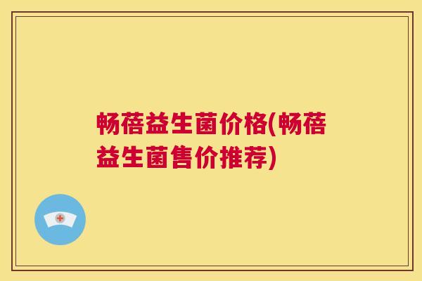 畅蓓益生菌价格(畅蓓益生菌售价推荐)