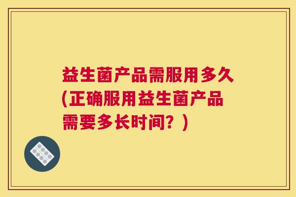益生菌产品需服用多久(正确服用益生菌产品需要多长时间？)