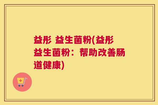 益彤 益生菌粉(益彤益生菌粉：帮助改善肠道健康)