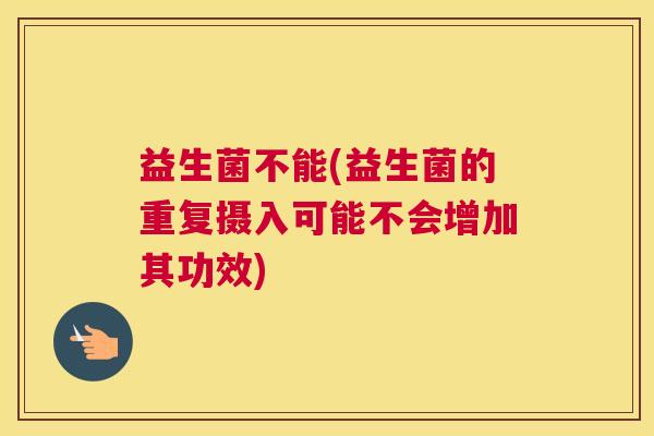 益生菌不能(益生菌的重复摄入可能不会增加其功效)