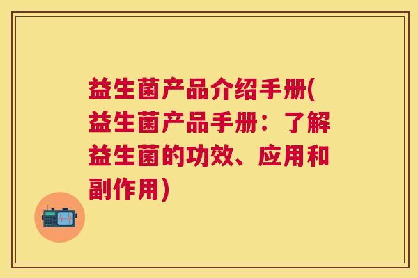 益生菌产品介绍手册(益生菌产品手册：了解益生菌的功效、应用和副作用)