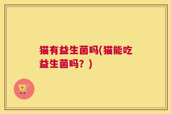 猫有益生菌吗(猫能吃益生菌吗？)