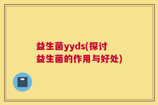 益生菌yyds(探讨益生菌的作用与好处)