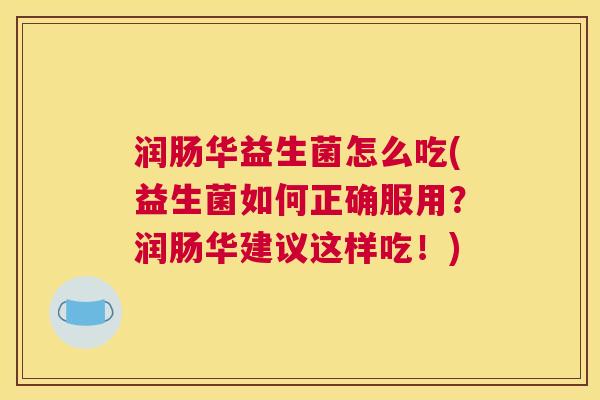 润肠华益生菌怎么吃(益生菌如何正确服用？润肠华建议这样吃！)