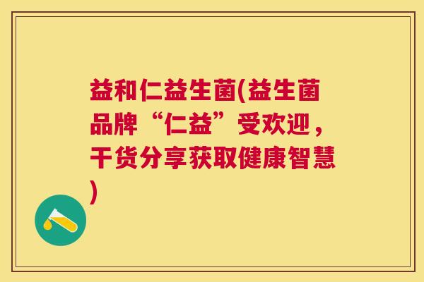 益和仁益生菌(益生菌品牌“仁益”受欢迎，干货分享获取健康智慧)