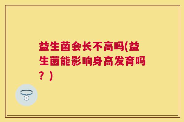 益生菌会长不高吗(益生菌能影响身高发育吗？)