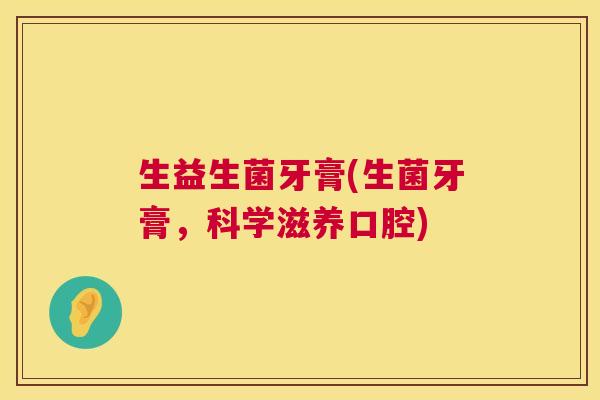 生益生菌牙膏(生菌牙膏，科学滋养口腔)