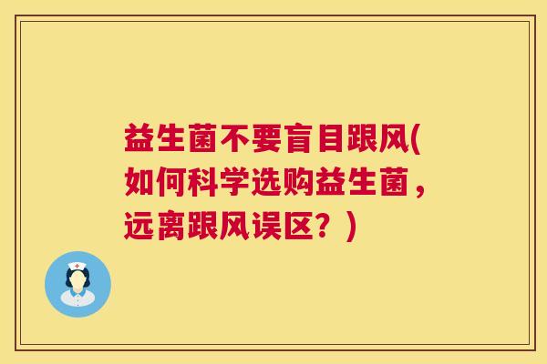 益生菌不要盲目跟风(如何科学选购益生菌，远离跟风误区？)