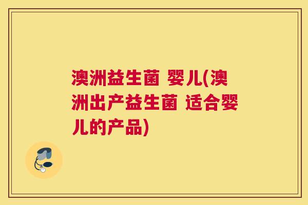 澳洲益生菌 婴儿(澳洲出产益生菌 适合婴儿的产品)
