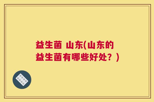 益生菌 山东(山东的益生菌有哪些好处？)