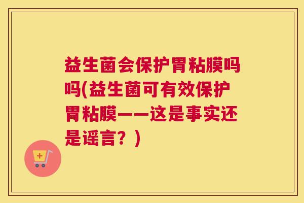 益生菌会保护胃粘膜吗吗(益生菌可有效保护胃粘膜——这是事实还是谣言？)