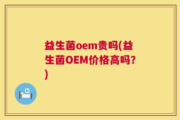 益生菌oem贵吗(益生菌OEM价格高吗？)