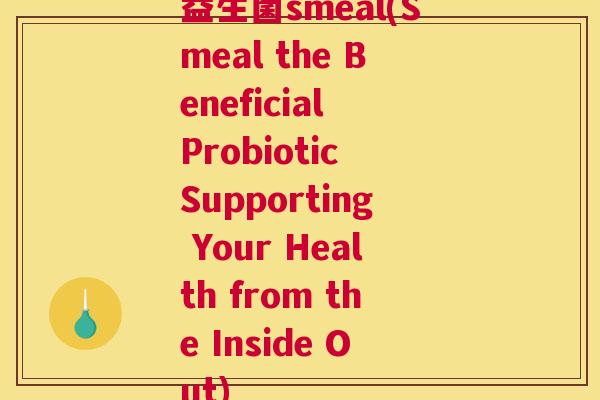 益生菌smeal(Smeal the Beneficial Probiotic Supporting Your Health from the Inside Out)