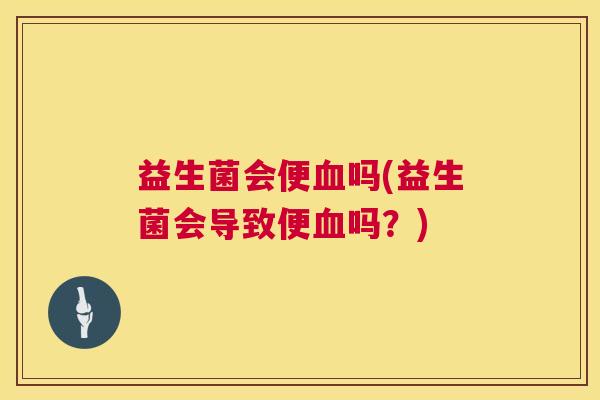 益生菌会便血吗(益生菌会导致便血吗？)