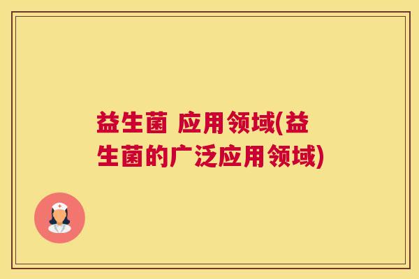 益生菌 应用领域(益生菌的广泛应用领域)