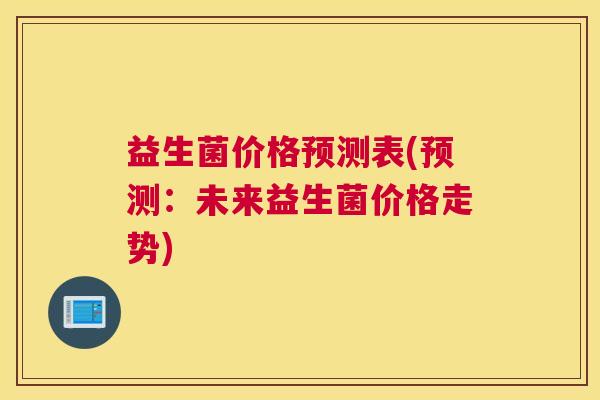 益生菌价格预测表(预测：未来益生菌价格走势)