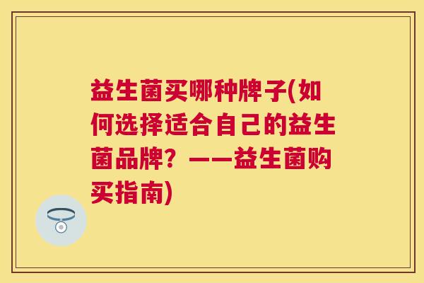 益生菌买哪种牌子(如何选择适合自己的益生菌品牌？——益生菌购买指南)