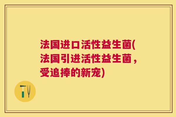 法国进口活性益生菌(法国引进活性益生菌，受追捧的新宠)