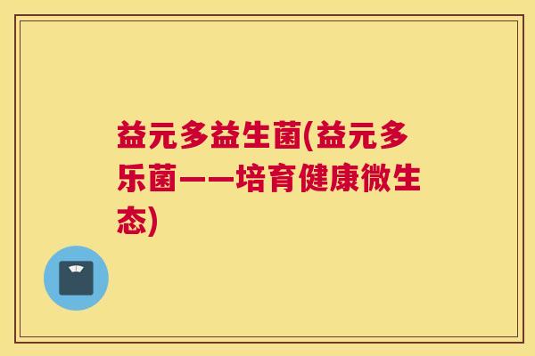 益元多益生菌(益元多乐菌——培育健康微生态)