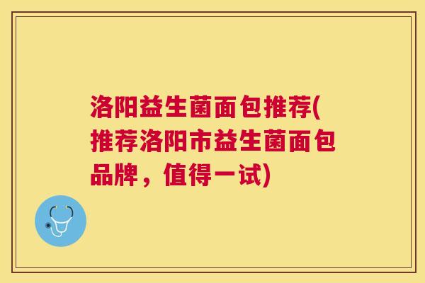 洛阳益生菌面包推荐(推荐洛阳市益生菌面包品牌，值得一试)