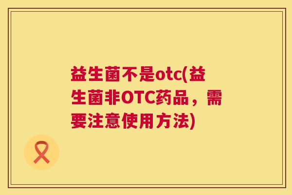 益生菌不是otc(益生菌非OTC药品，需要注意使用方法)