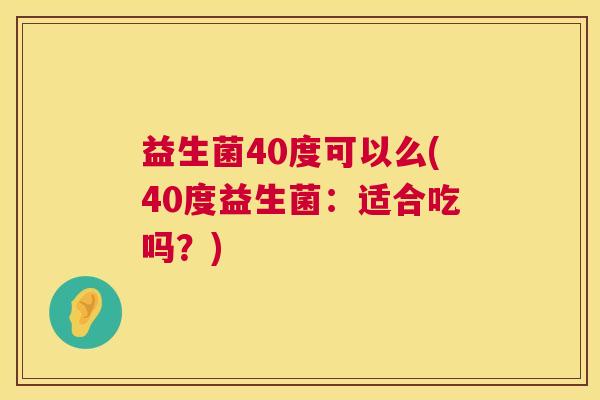 益生菌40度可以么(40度益生菌：适合吃吗？)