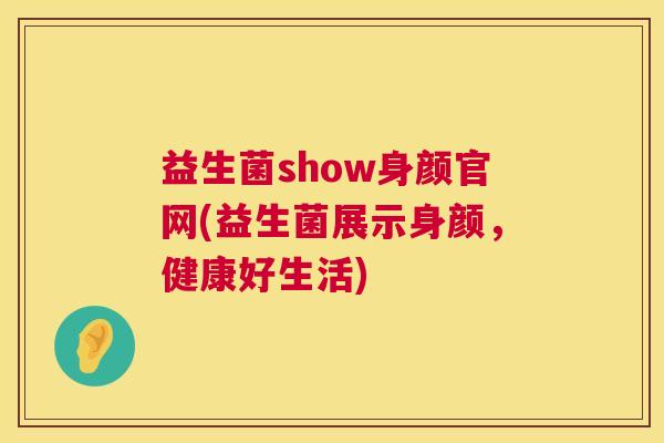 益生菌show身颜官网(益生菌展示身颜，健康好生活)