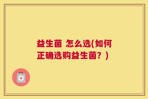 益生菌 怎么选(如何正确选购益生菌？)