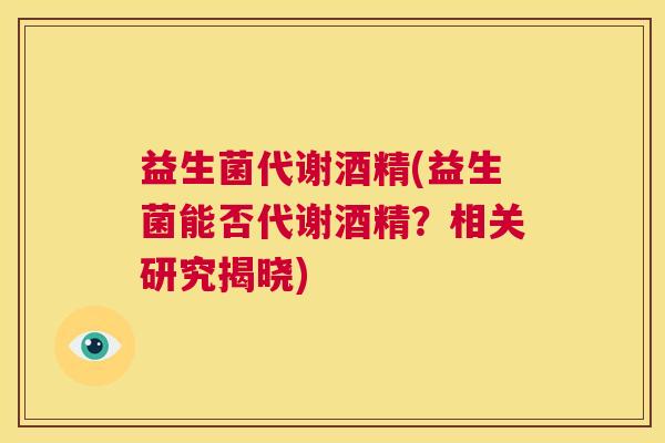 益生菌代谢酒精(益生菌能否代谢酒精？相关研究揭晓)