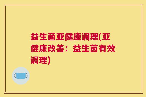 益生菌亚健康调理(亚健康改善：益生菌有效调理)