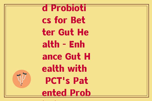 益生菌pct专利(PCT Patented Probiotics for Better Gut Health - Enhance Gut Health with PCT's Patented Probiotic Formula)