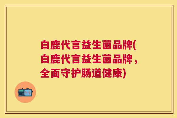 白鹿代言益生菌品牌(白鹿代言益生菌品牌，全面守护肠道健康)