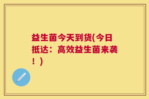 益生菌今天到货(今日抵达：高效益生菌来袭！)