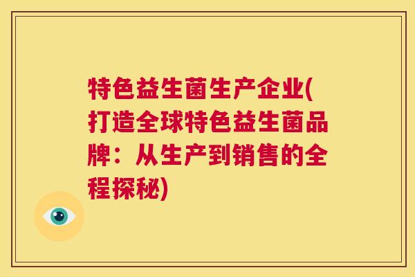 特色益生菌生产企业(打造全球特色益生菌品牌：从生产到销售的全程探秘)