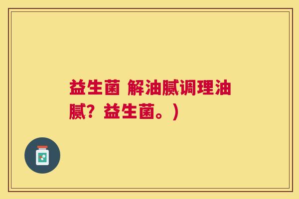 益生菌 解油腻调理油腻？益生菌。)