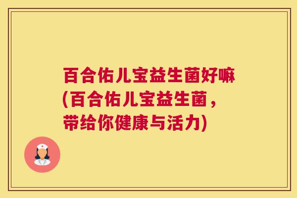 百合佑儿宝益生菌好嘛(百合佑儿宝益生菌，带给你健康与活力)