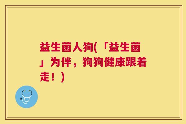 益生菌人狗(「益生菌」为伴，狗狗健康跟着走！)