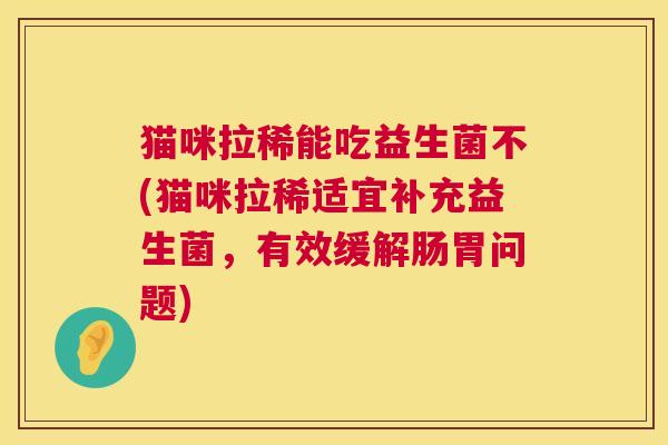 猫咪拉稀能吃益生菌不(猫咪拉稀适宜补充益生菌，有效缓解肠胃问题)