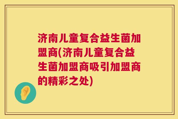 济南儿童复合益生菌加盟商(济南儿童复合益生菌加盟商吸引加盟商的精彩之处)
