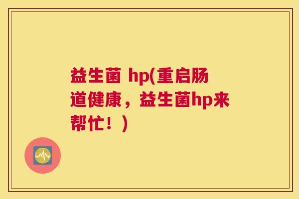 益生菌 hp(重启肠道健康，益生菌hp来帮忙！)