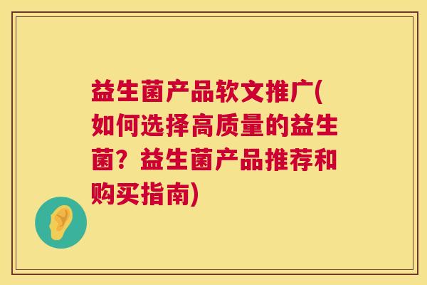 益生菌产品软文推广(如何选择高质量的益生菌？益生菌产品推荐和购买指南)