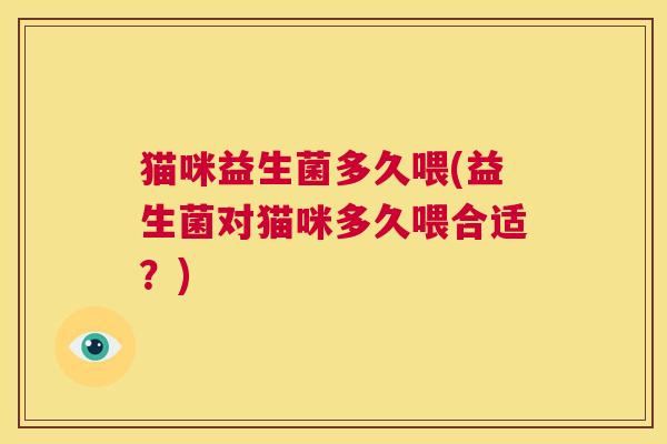 猫咪益生菌多久喂(益生菌对猫咪多久喂合适？)
